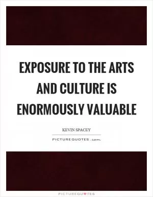 Exposure to the arts and culture is enormously valuable Picture Quote #1