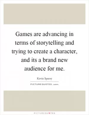 Games are advancing in terms of storytelling and trying to create a character, and its a brand new audience for me Picture Quote #1