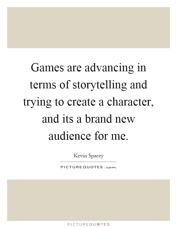 Games are advancing in terms of storytelling and trying to create a character, and its a brand new audience for me Picture Quote #1