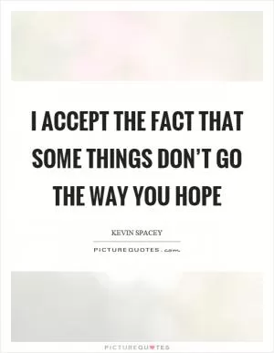 I accept the fact that some things don’t go the way you hope Picture Quote #1