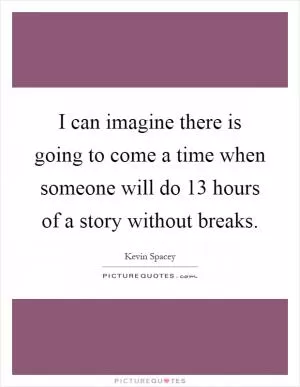 I can imagine there is going to come a time when someone will do 13 hours of a story without breaks Picture Quote #1