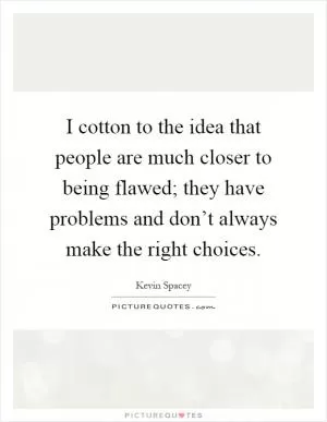 I cotton to the idea that people are much closer to being flawed; they have problems and don’t always make the right choices Picture Quote #1