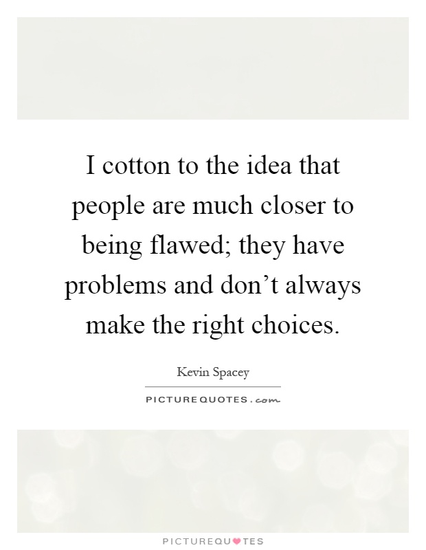 I cotton to the idea that people are much closer to being flawed; they have problems and don't always make the right choices Picture Quote #1
