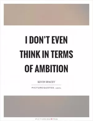 I don’t even think in terms of ambition Picture Quote #1