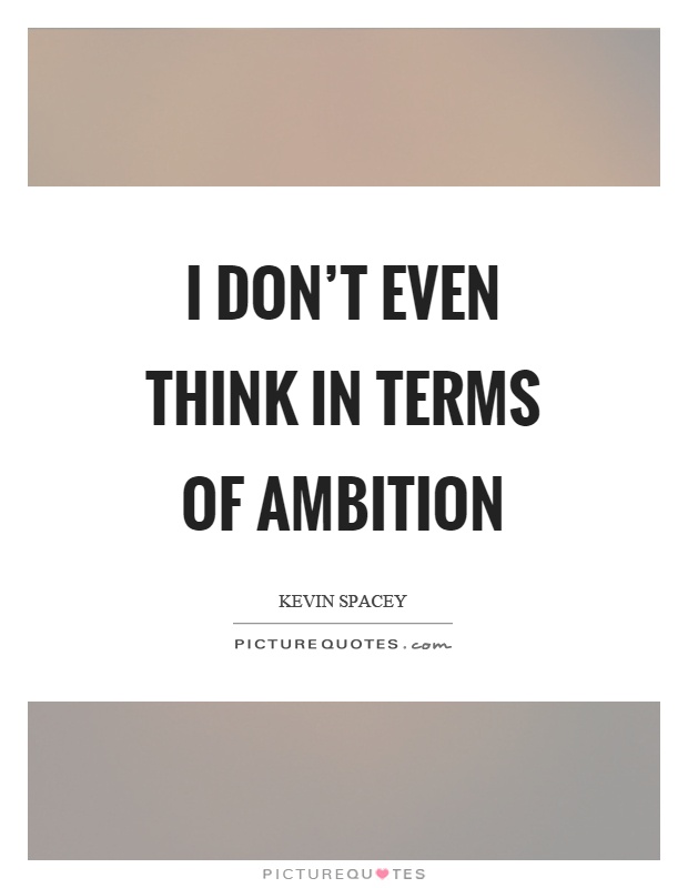 I don't even think in terms of ambition Picture Quote #1