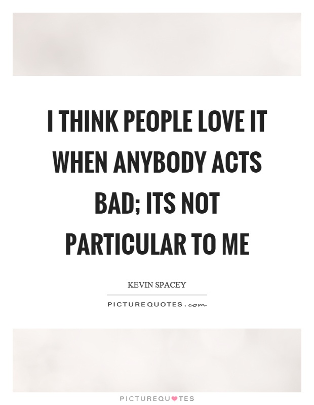 I think people love it when anybody acts bad; its not particular to me Picture Quote #1