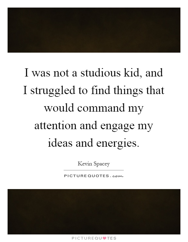 I was not a studious kid, and I struggled to find things that would command my attention and engage my ideas and energies Picture Quote #1