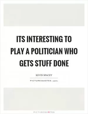 Its interesting to play a politician who gets stuff done Picture Quote #1
