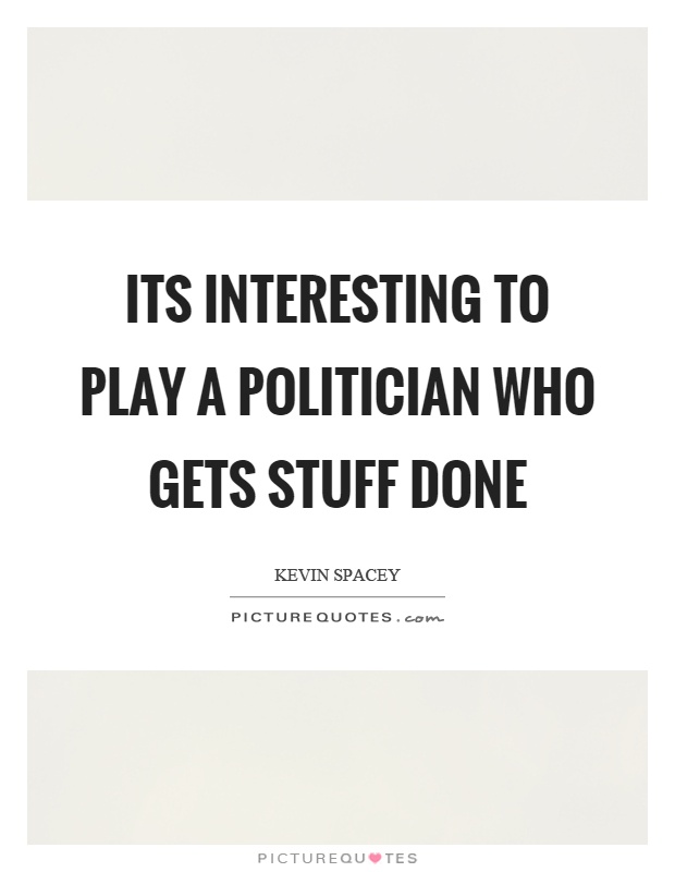 Its interesting to play a politician who gets stuff done Picture Quote #1