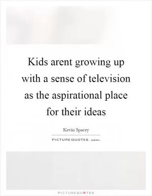Kids arent growing up with a sense of television as the aspirational place for their ideas Picture Quote #1
