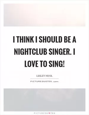 I think I should be a nightclub singer. I love to sing! Picture Quote #1