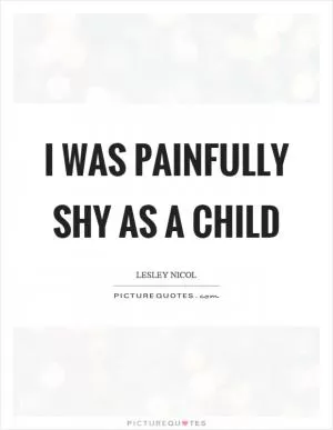 I was painfully shy as a child Picture Quote #1