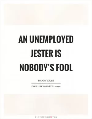 An unemployed jester is nobody’s fool Picture Quote #1