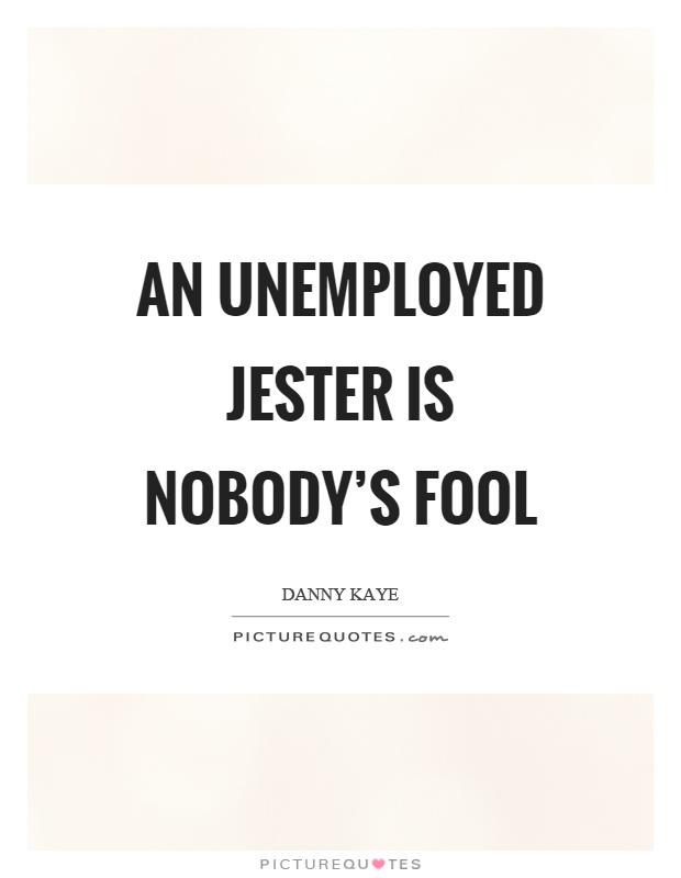 An unemployed jester is nobody's fool Picture Quote #1
