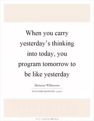 When you carry yesterday’s thinking into today, you program tomorrow to be like yesterday Picture Quote #1