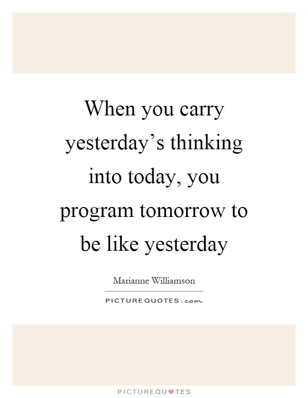When you carry yesterday's thinking into today, you program tomorrow to be like yesterday Picture Quote #1