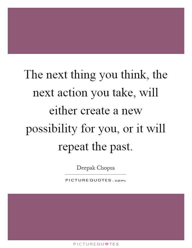 The next thing you think, the next action you take, will either create a new possibility for you, or it will repeat the past Picture Quote #1