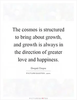 The cosmos is structured to bring about growth, and growth is always in the direction of greater love and happiness Picture Quote #1