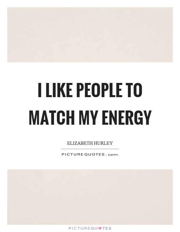 I like people to match my energy Picture Quote #1