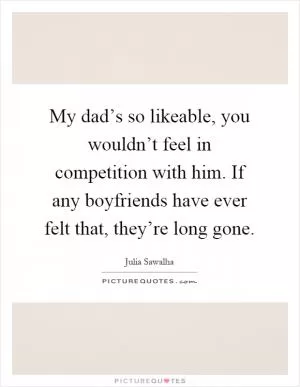 My dad’s so likeable, you wouldn’t feel in competition with him. If any boyfriends have ever felt that, they’re long gone Picture Quote #1