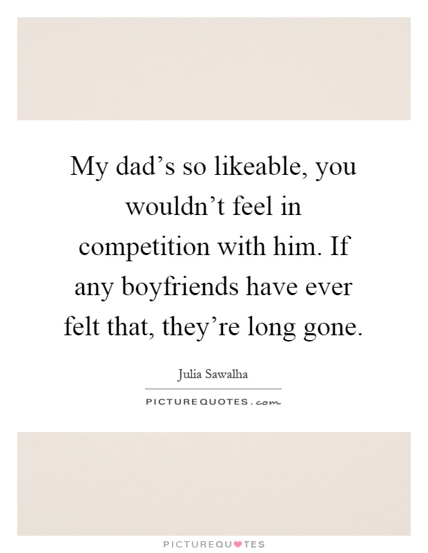 My dad's so likeable, you wouldn't feel in competition with him. If any boyfriends have ever felt that, they're long gone Picture Quote #1