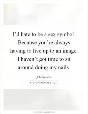 I’d hate to be a sex symbol. Because you’re always having to live up to an image. I haven’t got time to sit around doing my nails Picture Quote #1