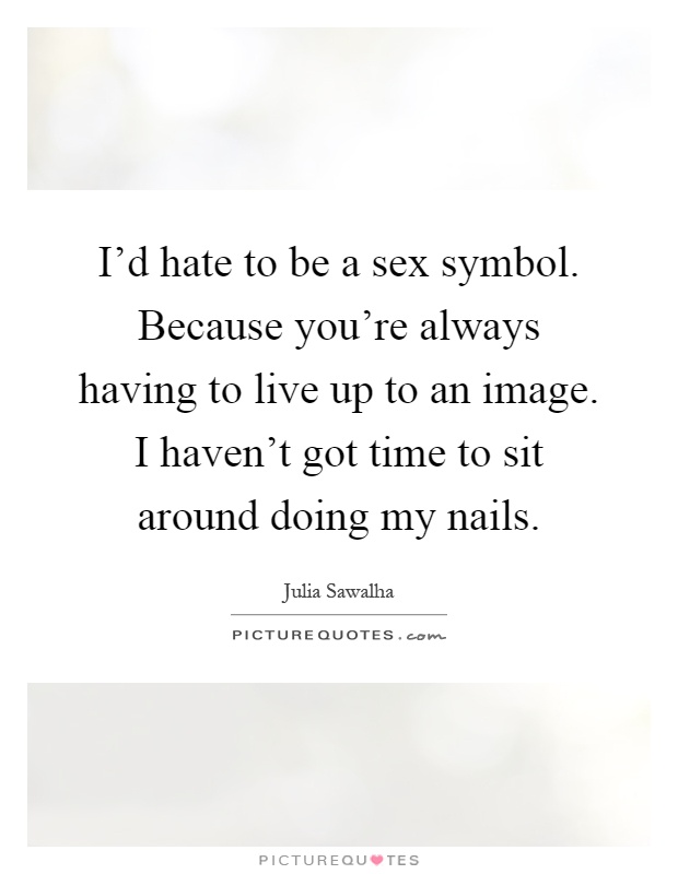 I'd hate to be a sex symbol. Because you're always having to live up to an image. I haven't got time to sit around doing my nails Picture Quote #1