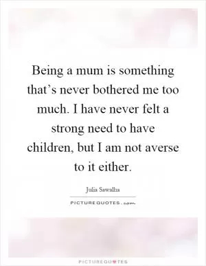 Being a mum is something that’s never bothered me too much. I have never felt a strong need to have children, but I am not averse to it either Picture Quote #1