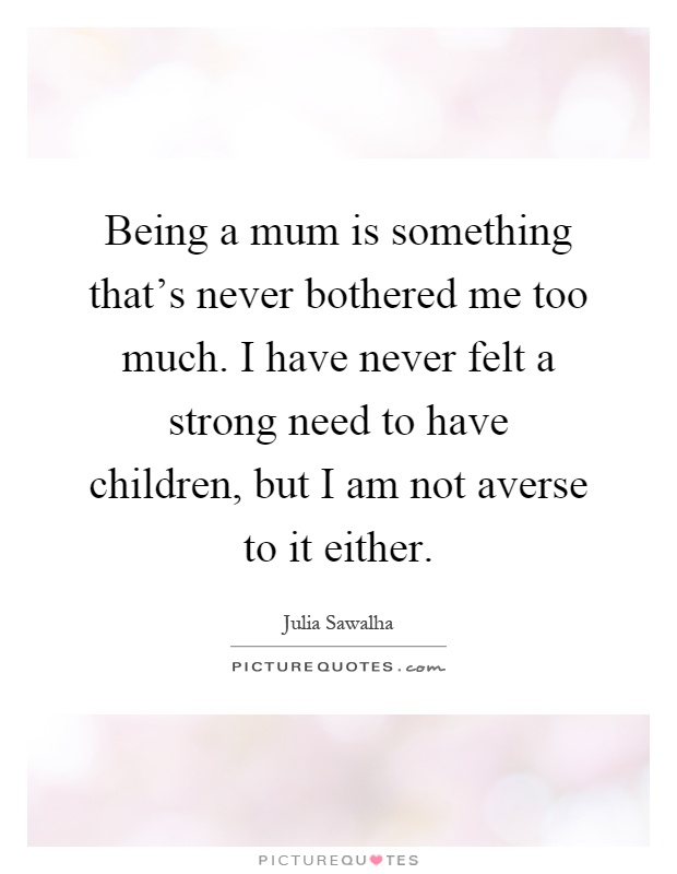 Being a mum is something that's never bothered me too much. I have never felt a strong need to have children, but I am not averse to it either Picture Quote #1