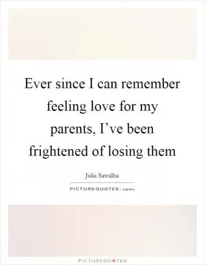 Ever since I can remember feeling love for my parents, I’ve been frightened of losing them Picture Quote #1