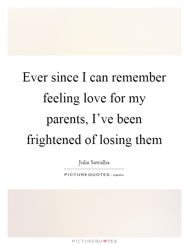 Ever since I can remember feeling love for my parents, I've been frightened of losing them Picture Quote #1