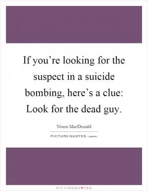 If you’re looking for the suspect in a suicide bombing, here’s a clue: Look for the dead guy Picture Quote #1