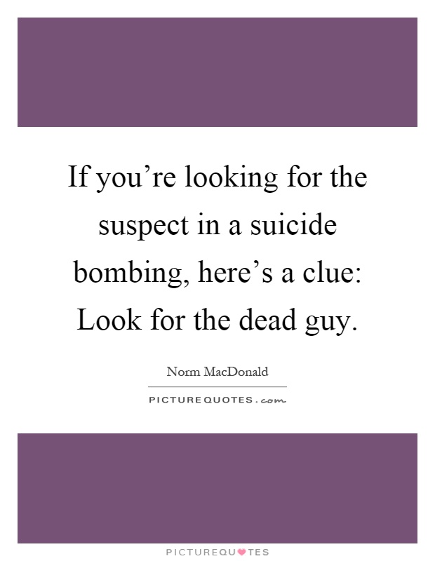 If you're looking for the suspect in a suicide bombing, here's a clue: Look for the dead guy Picture Quote #1