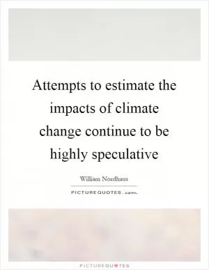 Attempts to estimate the impacts of climate change continue to be highly speculative Picture Quote #1
