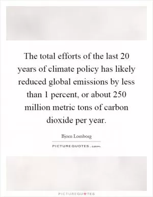 The total efforts of the last 20 years of climate policy has likely reduced global emissions by less than 1 percent, or about 250 million metric tons of carbon dioxide per year Picture Quote #1