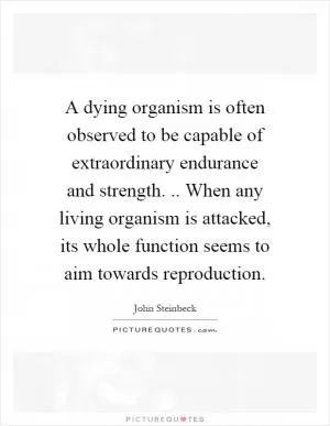A dying organism is often observed to be capable of extraordinary endurance and strength... When any living organism is attacked, its whole function seems to aim towards reproduction Picture Quote #1