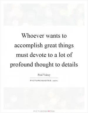 Whoever wants to accomplish great things must devote to a lot of profound thought to details Picture Quote #1