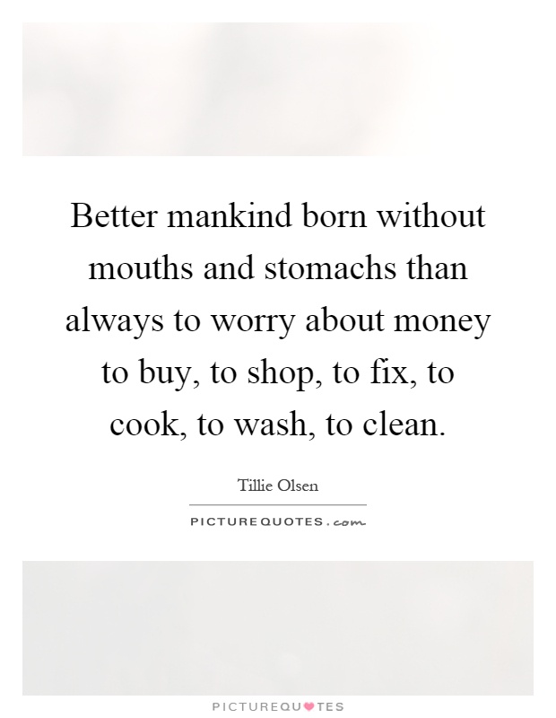 Better mankind born without mouths and stomachs than always to worry about money to buy, to shop, to fix, to cook, to wash, to clean Picture Quote #1