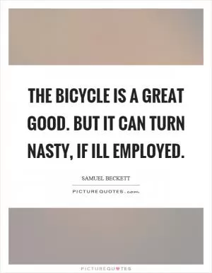 The bicycle is a great good. But it can turn nasty, if ill employed Picture Quote #1