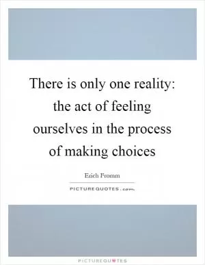 There is only one reality: the act of feeling ourselves in the process of making choices Picture Quote #1