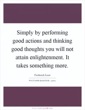 Simply by performing good actions and thinking good thoughts you will not attain enlightenment. It takes something more Picture Quote #1