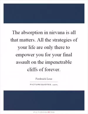 The absorption in nirvana is all that matters. All the strategies of your life are only there to empower you for your final assault on the impenetrable cliffs of forever Picture Quote #1
