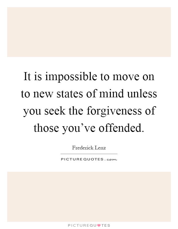 It is impossible to move on to new states of mind unless you seek the forgiveness of those you've offended Picture Quote #1