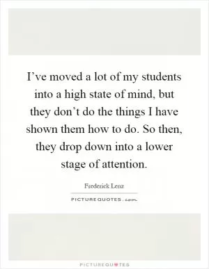 I’ve moved a lot of my students into a high state of mind, but they don’t do the things I have shown them how to do. So then, they drop down into a lower stage of attention Picture Quote #1