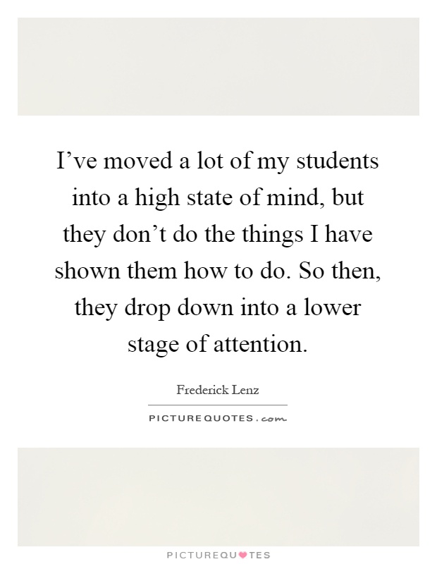 I've moved a lot of my students into a high state of mind, but they don't do the things I have shown them how to do. So then, they drop down into a lower stage of attention Picture Quote #1