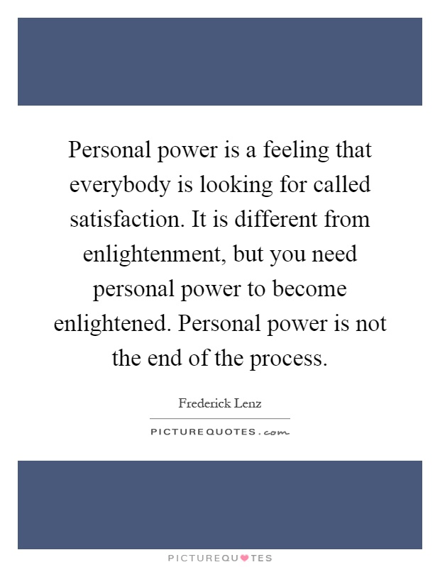 Personal power is a feeling that everybody is looking for called satisfaction. It is different from enlightenment, but you need personal power to become enlightened. Personal power is not the end of the process Picture Quote #1