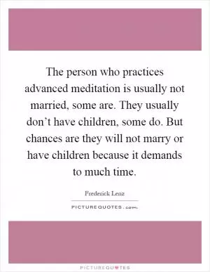 The person who practices advanced meditation is usually not married, some are. They usually don’t have children, some do. But chances are they will not marry or have children because it demands to much time Picture Quote #1