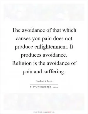 The avoidance of that which causes you pain does not produce enlightenment. It produces avoidance. Religion is the avoidance of pain and suffering Picture Quote #1