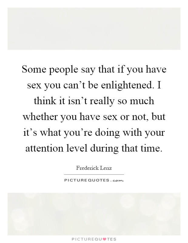 Some people say that if you have sex you can't be enlightened. I think it isn't really so much whether you have sex or not, but it's what you're doing with your attention level during that time Picture Quote #1