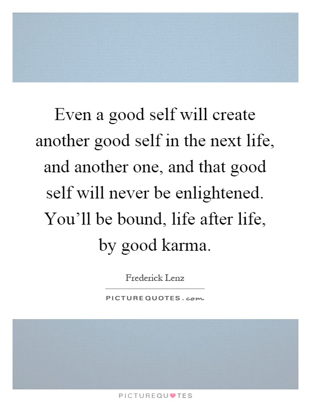 Even a good self will create another good self in the next life, and another one, and that good self will never be enlightened. You'll be bound, life after life, by good karma Picture Quote #1